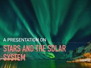A PRESENTATION ON
STARS AND THE SOLAR
SYSTEM
 