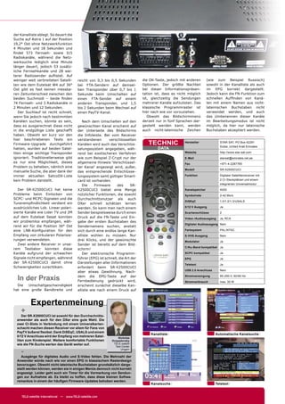 der Kanalliste ablegt. So dauert die
Suche auf Astra 1 auf der Position
19,2° Ost ohne Netzwerkfunktion
4 Minuten und 18 Sekunden und
ﬁndet 573 Fernseh- sowie 315
Radiokanäle, während die Netz-
werksuche lediglich eine Minute
länger dauert, jedoch 53 zusätz-
liche Fernsehkanäle und 28 wei-
terer Radiosender auﬂistet. Auf
weniger weit verbreiteten Satelli-          reicht von 0,3 bis 0,5 Sekunden         die OK-Taste, jedoch mit anderen        (wie zum Beispiel Russisch)
ten wie dem Eutelsat W4 auf 36°             bei FTA-Sendern auf demsel-             Optionen. Der größte Nachteil           sowohl in der Kanalliste als auch
Ost gibt es fast keinen messba-             ben Transponder über 0,7 bis 1          bei dieser Informationspräsen-          im EPG korrekt dargestellt.
ren Zeitunterschied zwischen den            Sekunde beim Umschalten auf             tation ist, dass es nicht möglich       Jedoch kann die FN-Funktion zum
beiden Suchmodi – beide ﬁnden               einen FTA-Sender auf einem              ist, gleichzeitig die Sendungen         schnellen Aufﬁnden von Kanä-
74 Fernseh- und 3 Radiokanäle in            anderen Transponder, und 1,5            mehrerer Kanäle aufzulisten. Das        len mit einem Namen aus nicht-
2 Minuten und 12 Sekunden.                  bis 2 Sekunden beim Wechsel auf         klassische Programmraster ist           lateinischen Buchstaben nicht
   Der Suchlauf ist recht schnell,          einen PayTV-Kanal.                      hier nach wie vor vorzuziehen.          verwendet werden, und auch
wenn Sie jedoch nach bestimmten                                                        Obwohl das Bildschirmmenü            das Umbenennen dieser Kanäle
Kanälen suchen, könnte es sein,                Nach dem Umschalten auf den          derzeit nur in fünf Sprachen dar-       im Bearbeitungsmodus ist nicht
dass es ausgerechnet diese nicht            gewünschten Kanal erscheint auf         gestellt werden kann, werden            möglich, da hier nur lateinische
in die endgültige Liste geschafft           der Unterseite des Bildschirms          auch nicht-lateinische Zeichen          Buchstaben akzeptiert werden.
haben. Obwohl wir kurz vor den              die Infoleiste. Bei vom Receiver
hier beschriebenen Tests ein                verstandenen       verschlüsselten
Firmware-Upgrade durchgeführt               Kanälen wird auch das Verschlüs-           TECHNIC              Hersteller             STAR SAT, PO Box 42291
                                                                                                                                   Dubai, United Arab Emirates
hatten, wurden auf beiden Satel-            selungssystem angegeben, wäh-                   DATA
liten einige wichtige Transponder           rend bei exotischeren Verfahren                                 Website                http://www.star-sat.com
ignoriert. Traditionellerweise gibt         wie zum Beispiel Z-Crypt nur der                                E-Mail                 starsat@emirates.net.ae
es nur eine Möglichkeit, dieses             allgemeine Hinweis 'Verschlüssel-                               Fax                    +971-4-2287765
Problem zu beheben, nämlich eine            ter Kanal' angezeigt wird, außer,
                                                                                                            Modell                 SR-X2500CUCI
manuelle Suche, die aber dank der           das entsprechende Entschlüsse-
immer aktuellen SatcoDX-Liste               lungssystem samt gültiger Smart-                                Funktion               Digitaler Satellitenreceiver mit
kein Problem darstellt.                     card ist vorhanden.                                                                    2 CI-Steckplätzen und einem
                                               Die    Firmware      des      SR-                                                   integrierten Universalmodul
   Der SR-X2500CUCI hat keine               X2500CUCI bietet eine Menge                                     Kanalspeicher          4000
Probleme beim Einlocken von                 nützlicher Funktionen, die sowohl                               Symbolrate             2-42 Ms/s.
SCPC- und MCPC-Signalen und die             Durchschnittsnutzer      als    auch
                                                                                                            DiSEqC                 1.0/1.2/1.3/USALS
Tunerempﬁndlichkeit verdient ein            DXer schnell schätzen lernen
ausdrückliches Lob. Linear polari-          werden. So kann man nach einem                                  0/12 V Ausgang         Ja
sierte Kanäle wie Lider TV und 2M           Sender beispielsweise durch einen                               Scartanschlüsse        2
auf dem Eutelsat Sesat konnten              Druck auf die FN-Taste und Ein-                                 Video-/Audioausgang    Ja, RCA
wir problemlos empfangen, wäh-              gabe der ersten Buchstaben des
                                                                                                            Digitaler Audioausgang Nein
rend wir für die Position 36° Ost           Sendernamens suchen, anstatt
eine LNB-Konﬁguration für den               sich durch eine endlos lange Kan-                               Farbsystem             PAL/NTSC
Empfang von zirkularen Polarisie-           alliste wühlen zu müssen. Nur                                   S-VHS Ausgang          Nein
rungen verwendeten.                         drei Klicks, und der gewünschte                                 Modulator              Ja
   Zwei andere Receiver in unse-            Sender ist bereits auf dem Bild-
                                                                                                            C/Ku-Band kompatibel Ja
rem Testlabor konnten diese                 schirm!
Kanäle aufgrund der schwachen                  Der elektronische Programm-                                  SCPC kompatibel        Ja
Signale nicht empfangen, während            führer (EPG) ist schnell, die Art der                           EPG                    Ja
der SR-X2500CUCI damit ohne                 Darstellungen aller Informationen
                                                                                                            Teletext               Ja
Schwierigkeiten zurechtkam.                 erfordert beim SR-X2500CUCI
                                                                                                            USB 2.0 Anschluss      Nein
                                            aber etwas Gewöhnung. Nach-

  In der Praxis                             dem die EPG-Taste auf der
                                            Fernbedienung gedrückt wird,
                                                                                                            Stromversorgung
                                                                                                            Stromverbrauch
                                                                                                                                   90-250 V, 50/60 Hz
                                                                                                                                   max. 30 W
  Die   Umschaltgeschwindigkeit             erscheint zunächst dieselbe Kan-
hat eine große Bandbreite und               alliste wie nach einem Druck auf



           Expertenmeinung
    +
      Der SR-X2500CUCI ist sowohl für den Durchschnitts-
  anwender als auch für den DXer eine gute Wahl. Die
  zwei CI-Slots in Verbindung mit einem Univeralkarten-
  schacht machen diesen Receiver vor allem für Fans von
  PayTV äußerst ﬂexibel. Dank DiSEqC, USALS und einem
                                                                                        Kanalliste                               Automatische Kanalsuche
  0/12 V Anschluss wird der Empfang von mehreren Satel-              Nickolas
  liten zum Kinderspiel. Weitere komfortable Funktionen          Ovsyadovsky
  wie die FN-Suche werten das Gerät weiter auf.                   TELE-satellit
                                                                   Test Center

    -                                                                  Ungarn

     Ausgänge für digitales Audio und S-Video fehlen. Die Mehrzahl der
  Anwender würde nach wie vor einen EPG in klassischem Rasterdesign
  bevorzugen. Obwohl nicht-lateinische Buchstaben grundsätzlich darge-
  stellt werden können, werden sie in einigen Menüs dennoch nicht korrekt
  angezeigt. Leider geht auch ein Timer für die Vormerkung von Sendun-
  gen zur Aufnahme ab. Es bleibt zu hoffen, dass diese kleinen Softwa-
  remankos in einem der häuﬁgen Firmware-Updates behoben werden.
                                                                                        Kanalsuche                               Teletext


     TELE-satellite International — www.TELE-satellite.com
 
