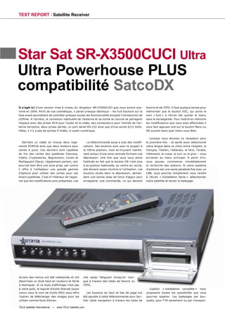 TEST REPORT Satellite Receiver




Star Sat SR-X3500CUCI Ultra
Ultra Powerhouse PLUS
compatibilité SatcoDX
Il s’agit ici d’une version mise à niveau du récepteur SR-X3500CUCI que nous avions exa-                favoris et de l’EPG. Il faut quelque temps pour
miné en 2004. Point de vue cosmétique, il parait presque identique – les huit boutons sur la            mémoriser que le bouton ESC, qui porte le
face avant permettent de contrôler presque toutes les fonctionnalité excepté l’introduction de          nom « Exit » à l’écran fait quitter le menu
chiffres. A l’arrière, la connexion habituelle de l’antenne et sa sortie en boucle se partagent         sans le sauvegarder. Pour mettre en mémoire
l’espace avec des prises RCA pour l'audio et la vidéo, des connecteurs pour l'entrée de l'an-           les modiﬁcations que vous avez effectuées il
tenne terrestre, deux prises péritel, un port sériel RS-232 ainsi que d’une sortie 0/12 Volts.          vous faut appuyer soit sur le bouton Menu ou
Hélas, il n’y a pas de sorties S-Vidéo, ni audio numérique.                                             OK suivant dans quel menu vous êtes.

                                                                                                           Lorsque vous allumez ce récepteur pour
   Derrière un rabat on trouve deux loge-              La télécommande aussi a subi des modiﬁ-          la première fois – et après avoir sélectionné
ments PCMCIA ainsi que deux lecteurs pour           cations. Ses boutons sont pour la plupart à         votre langue dans un choix entre l’anglais, le
cartes à puce. Ces derniers sont capables           la même position, mais se trouvent mainte-          français, l’italien, l’albanais, le farsi, l’arabe,
de lire des cartes des systèmes Viaccess,           nant autour d’une zone centrale formant une         l’allemand, le russe, le turc ou le grec – vous
Irdeto, Cryptoworks, Nagravision, Conax et          dépression. Une fois que vous vous serez            arriverez au menu principal. A partir d’ici,
Mediaguard (Seca). Légalement parlant, ceci         habitués au fait que le bouton OK n’est plus        vous pouvez commencer immédiatement
pourrait bien être une zone grise, par contre       à sa position habituelle, au centre du cercle,      la recherche des stations. Si votre système
il offre à l’utilisateur une grande gamme           elle devient assez intuitive à l’utilisation. Les   d’antenne est une seule parabole ﬁxe avec un
d’options pour utiliser des certes pour ces         boutons situés dans la dépression, deman-           LNB, vous pourrez simplement vous rendre
divers systèmes. C’est à l’intérieur de l’appa-     dent une bonne dose de force d’appui pour           à l’écran « Installation facile » sélectionner
reil que les modiﬁcations sont présentes. Les       enregistrer une commande, ce qui devient            votre satellite et lancer le balayage.




écrans des menus ont été redessinés et ont          vite assez fatiguant lorsqu’on navi-
désormais un style haut en couleurs et facile       gue à travers des listes de favoris ou
à distinguer. Si ce style d’afﬁchage n'est pas      l’EPG.
à votre goût, le logiciel d’outils Starsat (aussi                                                         L’option « installation complète » vous
connu sous le nom de Outils IRD) vous offre            Les boutons du haut et bas de page ont           proposera toutes les possibilités que vous
l’option de télécharger des images pour les         été ajoutés à cette télécommande pour faci-         pourriez espérer. Les balayages par bou-
utiliser comme fond d'écran.                        liter cette navigation à travers les listes de      quets, pour FTA seulement ou par transpon-

TELE-satellite International — www.TELE-satellite.com
 