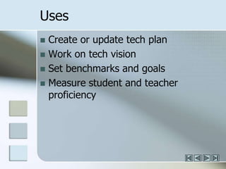 Uses	Create or update tech planWork on tech visionSet benchmarks and goalsMeasure student and teacher proficiency
