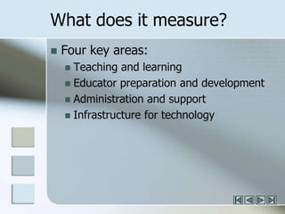 What does it measure? Four key areas:Teaching and learningEducator preparation and developmentAdministration and supportInfrastructure for technology
