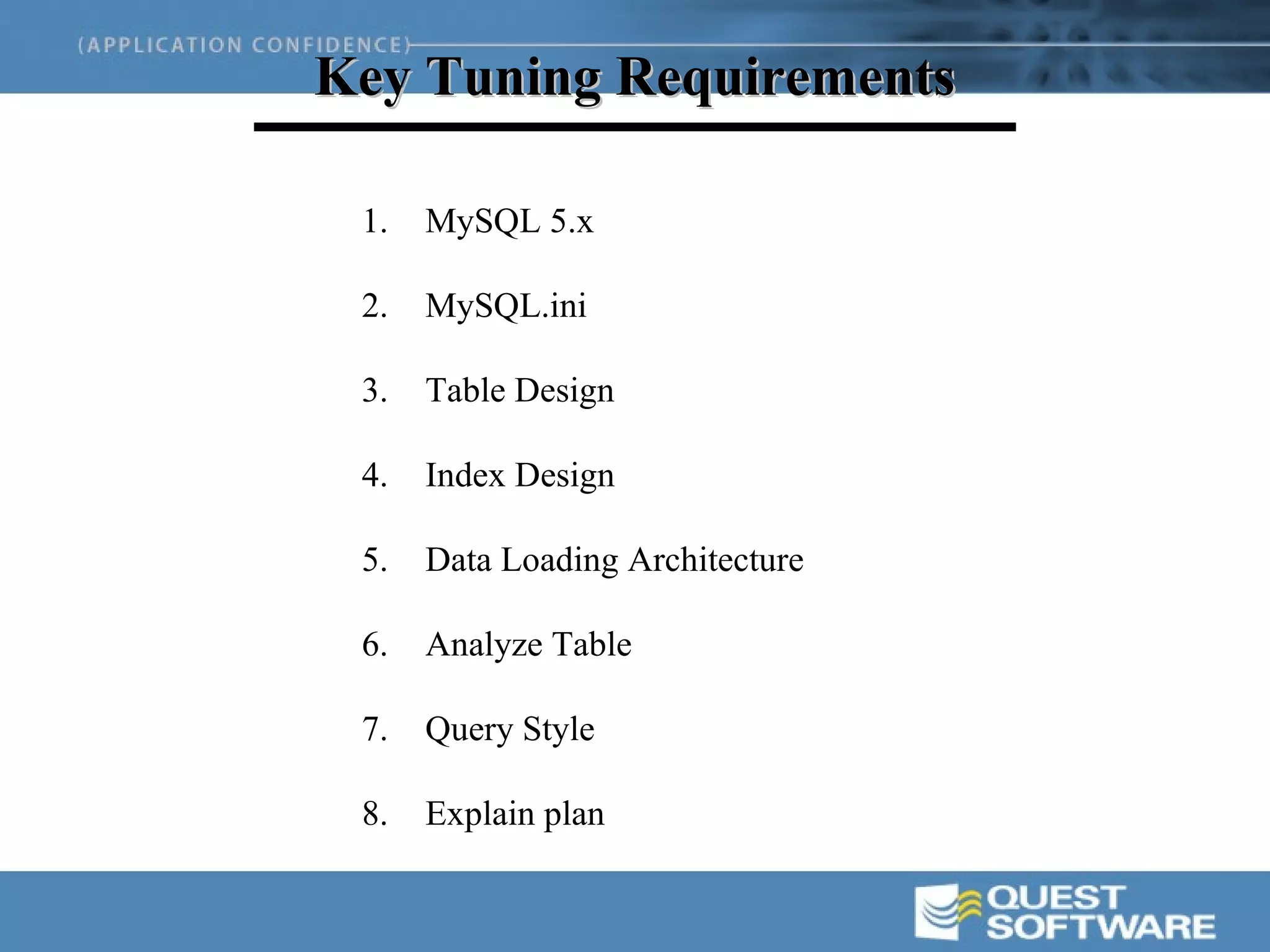 Key Tuning Requirements

 1.   MySQL 5.x

 2.   MySQL.ini

 3.   Table Design

 4.   Index Design

 5.   Data Loading Architecture

 6.   Analyze Table

 7.   Query Style

 8.   Explain plan
 