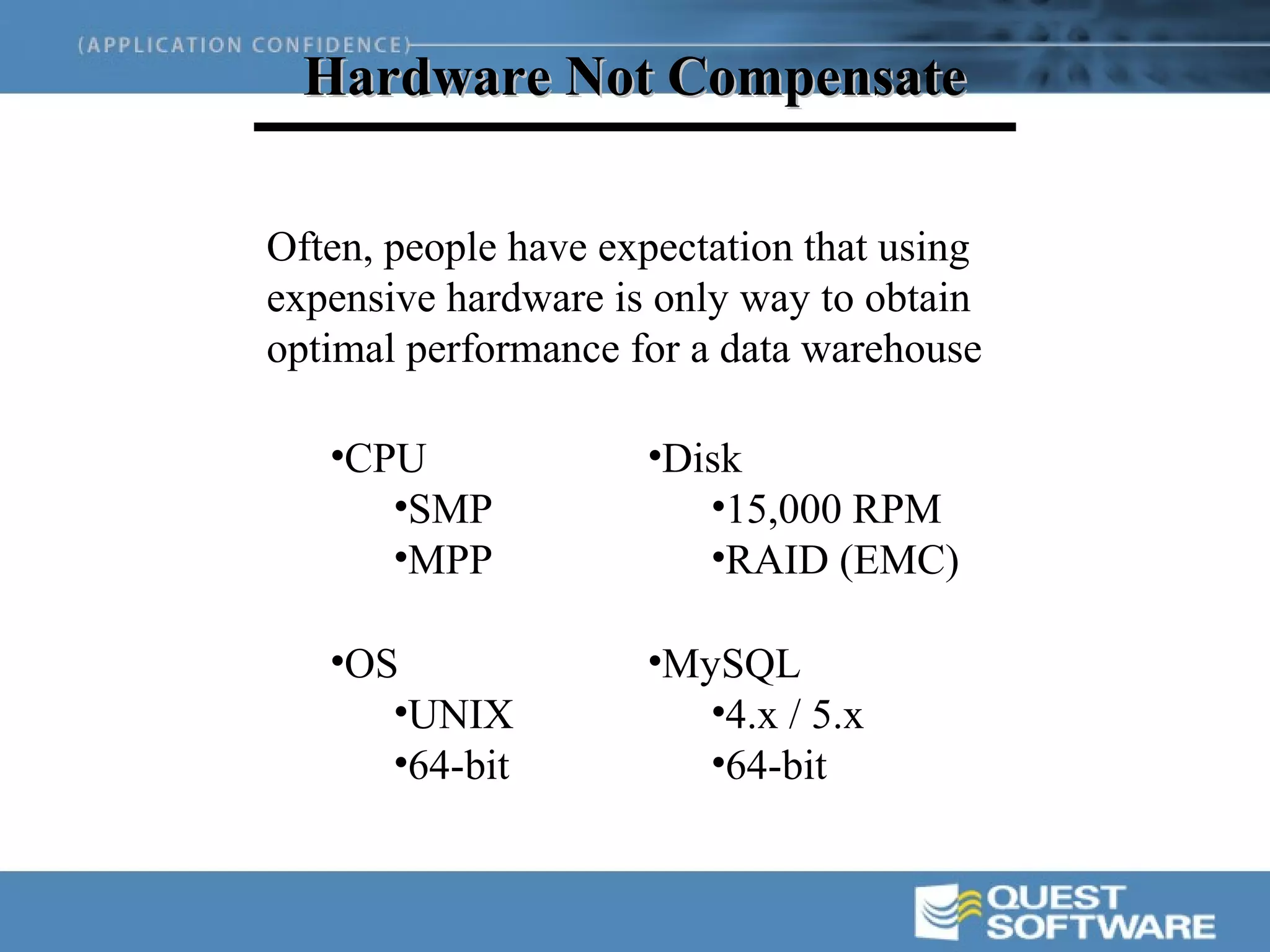 Hardware Not Compensate

Often, people have expectation that using
expensive hardware is only way to obtain
optimal performance for a data warehouse

   •CPU              •Disk
      •SMP              •15,000 RPM
      •MPP              •RAID (EMC)

   •OS               •MySQL
      •UNIX             •4.x / 5.x
      •64-bit           •64-bit
 
