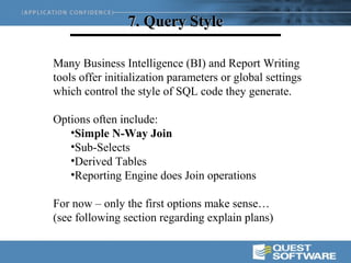 7. Query Style

Many Business Intelligence (BI) and Report Writing
tools offer initialization parameters or global settings
which control the style of SQL code they generate.

Options often include:
   •Simple N-Way Join
   •Sub-Selects
   •Derived Tables
   •Reporting Engine does Join operations

For now – only the first options make sense…
(see following section regarding explain plans)
 