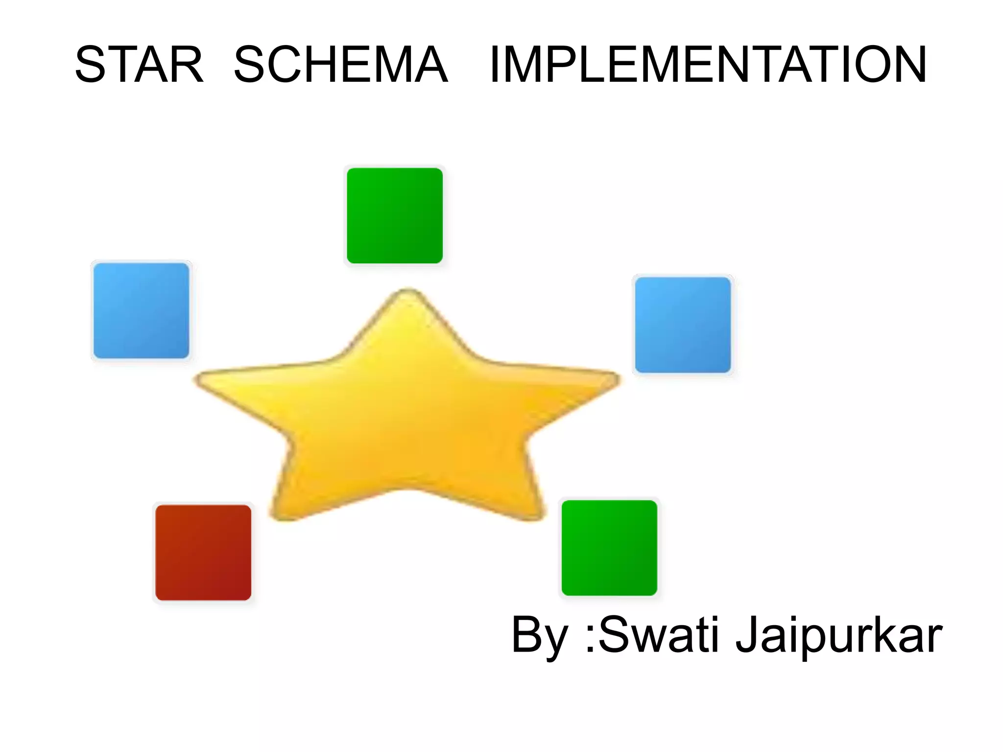STAR SCHEMA IMPLEMENTATION
By :Swati Jaipurkar
 
