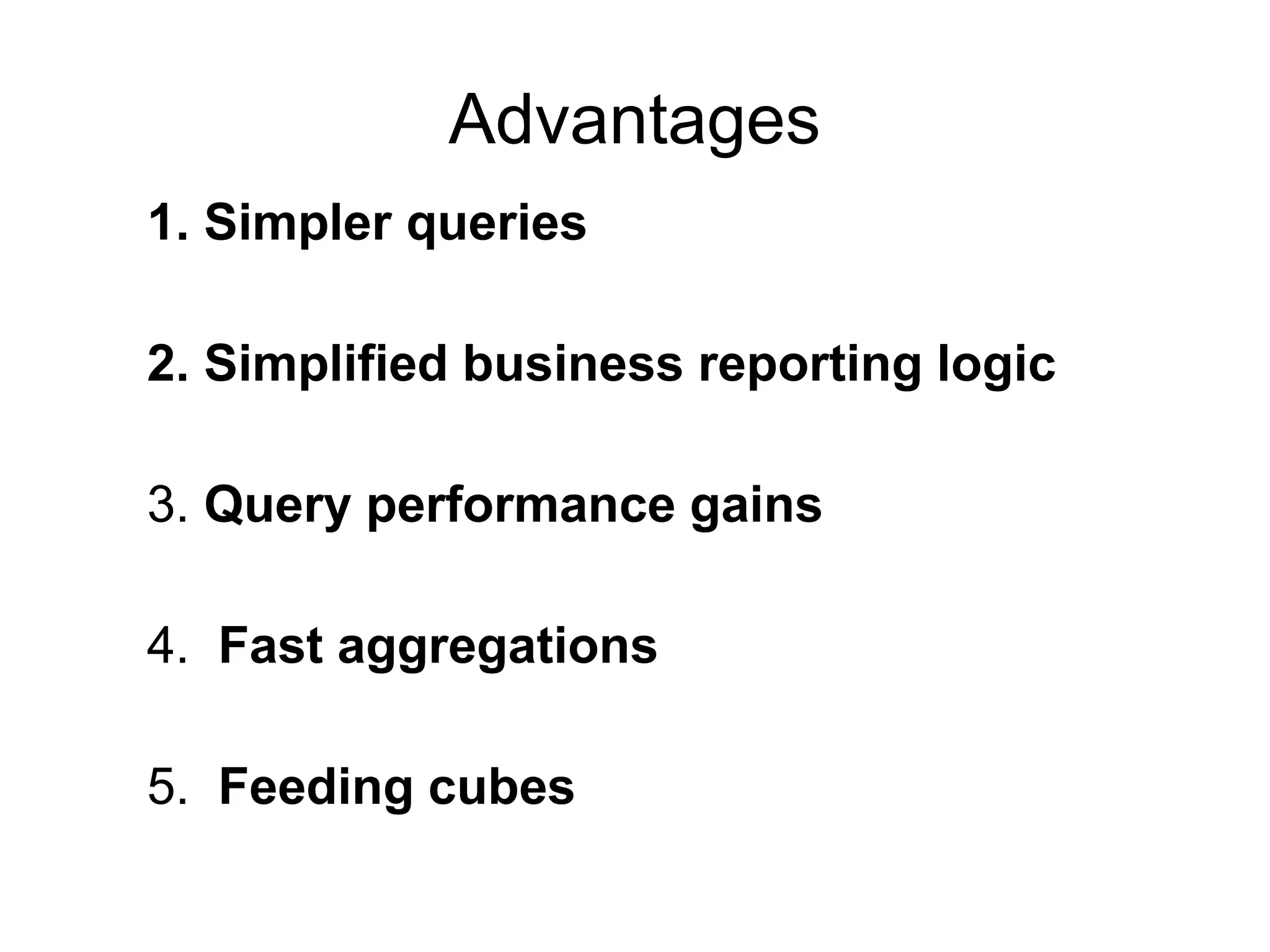 Advantages
1. Simpler queries
2. Simplified business reporting logic
3. Query performance gains
4. Fast aggregations
5. Feeding cubes
 