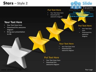 Stars – Style 2
                                      Put Text Here
                                      •   Your Text Goes here
                                      •   Download this
                                          awesome diagram


  Your Text Here
  •   Your Text Goes here                                                        Put Text Here
  •   Download this awesome
                                                                                 •   Your Text Goes
      diagram                                                                        here
  •   Bring your presentation                                                    •   Download this
      to life                                                                        awesome
                                                                                     diagram



                                                      Your Text Here
                                                      •    Your Text Goes here
                                                      •    Download this
                                                           awesome diagram



                                    Put Text Here
                                •    Your Text Goes here
                                •    Download this
                                     awesome diagram


www.slideteam.net                                                                        Your Logo
 