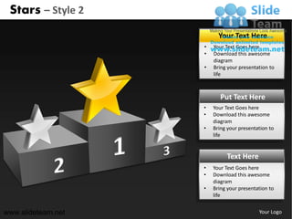 Stars – Style 2
                          Your Text Here
                    •   Your Text Goes here
                    •   Download this awesome
                        diagram
                    •   Bring your presentation to
                        life



                           Put Text Here
                    •   Your Text Goes here
                    •   Download this awesome
                        diagram
                    •   Bring your presentation to
                        life


                             Text Here
                    •   Your Text Goes here
                    •   Download this awesome
                        diagram
                    •   Bring your presentation to
                        life


www.slideteam.net                          Your Logo
 