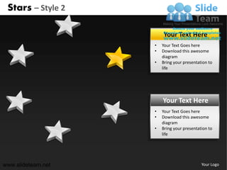 Stars – Style 2

                        Your Text Here
                    •   Your Text Goes here
                    •   Download this awesome
                        diagram
                    •   Bring your presentation to
                        life




                        Your Text Here
                    •   Your Text Goes here
                    •   Download this awesome
                        diagram
                    •   Bring your presentation to
                        life




www.slideteam.net                           Your Logo
 