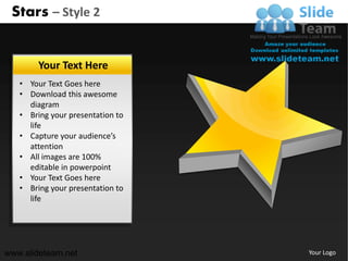 Stars – Style 2


        Your Text Here
   • Your Text Goes here
   • Download this awesome
     diagram
   • Bring your presentation to
     life
   • Capture your audience’s
     attention
   • All images are 100%
     editable in powerpoint
   • Your Text Goes here
   • Bring your presentation to
     life




www.slideteam.net                 Your Logo
 