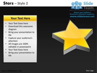 Stars – Style 2


        Your Text Here
   • Your Text Goes here
   • Download this awesome
     diagram
   • Bring your presentation to
     life
   • Capture your audience’s
     attention
   • All images are 100%
     editable in powerpoint
   • Your Text Goes here
   • Bring your presentation to
     life




www.slideteam.net                 Your Logo
 