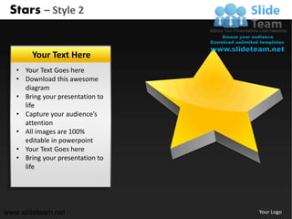 Stars – Style 2


        Your Text Here
   • Your Text Goes here
   • Download this awesome
     diagram
   • Bring your presentation to
     life
   • Capture your audience’s
     attention
   • All images are 100%
     editable in powerpoint
   • Your Text Goes here
   • Bring your presentation to
     life




www.slideteam.net                 Your Logo
 