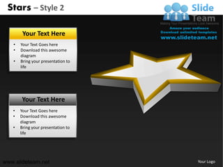 Stars – Style 2

        Your Text Here
   •   Your Text Goes here
   •   Download this awesome
       diagram
   •   Bring your presentation to
       life




       Your Text Here
   •   Your Text Goes here
   •   Download this awesome
       diagram
   •   Bring your presentation to
       life




www.slideteam.net                   Your Logo
 