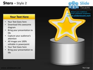 Stars – Style 2


        Your Text Here
   • Your Text Goes here
   • Download this awesome
     diagram
   • Bring your presentation to
     life
   • Capture your audience’s
     attention
   • All images are 100%
     editable in powerpoint
   • Your Text Goes here
   • Bring your presentation to
     life




www.slideteam.net                 Your Logo
 