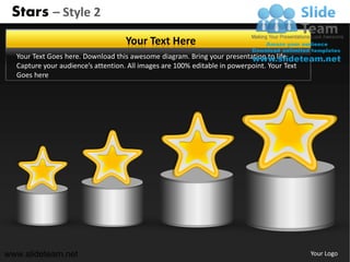 Stars – Style 2
                                    Your Text Here
  Your Text Goes here. Download this awesome diagram. Bring your presentation to life.
  Capture your audience’s attention. All images are 100% editable in powerpoint. Your Text
  Goes here




www.slideteam.net                                                                            Your Logo
 
