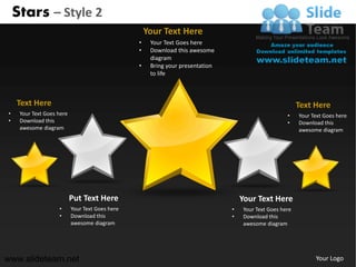 Stars – Style 2
                                                     Your Text Here
                                                 •    Your Text Goes here
                                                 •    Download this awesome
                                                      diagram
                                                 •    Bring your presentation
                                                      to life



    Text Here                                                                                             Text Here
•    Your Text Goes here                                                                             •    Your Text Goes here
•    Download this                                                                                   •    Download this
     awesome diagram                                                                                      awesome diagram




                           Put Text Here                                            Your Text Here
                    •      Your Text Goes here                                  •   Your Text Goes here
                    •      Download this                                        •   Download this
                           awesome diagram                                          awesome diagram




www.slideteam.net                                                                                               Your Logo
 