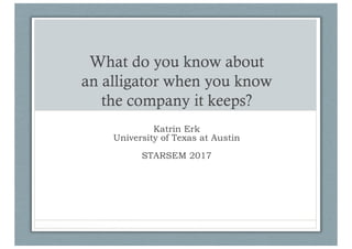 What do you know about
an alligator when you know
the company it keeps?
Katrin Erk
University of Texas at Austin
STARSEM 2017
 