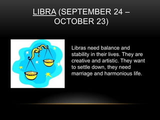 LIBRA (SEPTEMBER 24 –
OCTOBER 23)
Libras need balance and
stability in their lives. They are
creative and artistic. They want
to settle down, they need
marriage and harmonious life.
 