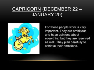 CAPRICORN (DECEMBER 22 –
JANUARY 20)
For these people work is very
important. They are ambitious
and have opinions about
everything but they are reserved
as well. They plan carefully to
achieve their ambitions.
 