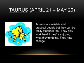 TAURUS (APRIL 21 – MAY 20)
Taurans are reliable and
practical people but they can be
really stubborn too.. They only
work hard if they’re enjoying
what they’re doing. They hate
change.
 