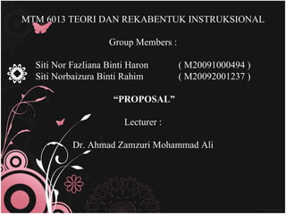 MTM 6013 TEORI DAN REKABENTUK INSTRUKSIONAL Group Members : Siti Nor Fazliana Binti Haron ( M20091000494 ) Siti Norbaizura Binti Rahim    ( M20092001237 ) “ PROPOSAL” Lecturer : Dr. Ahmad Zamzuri Mohammad Ali 