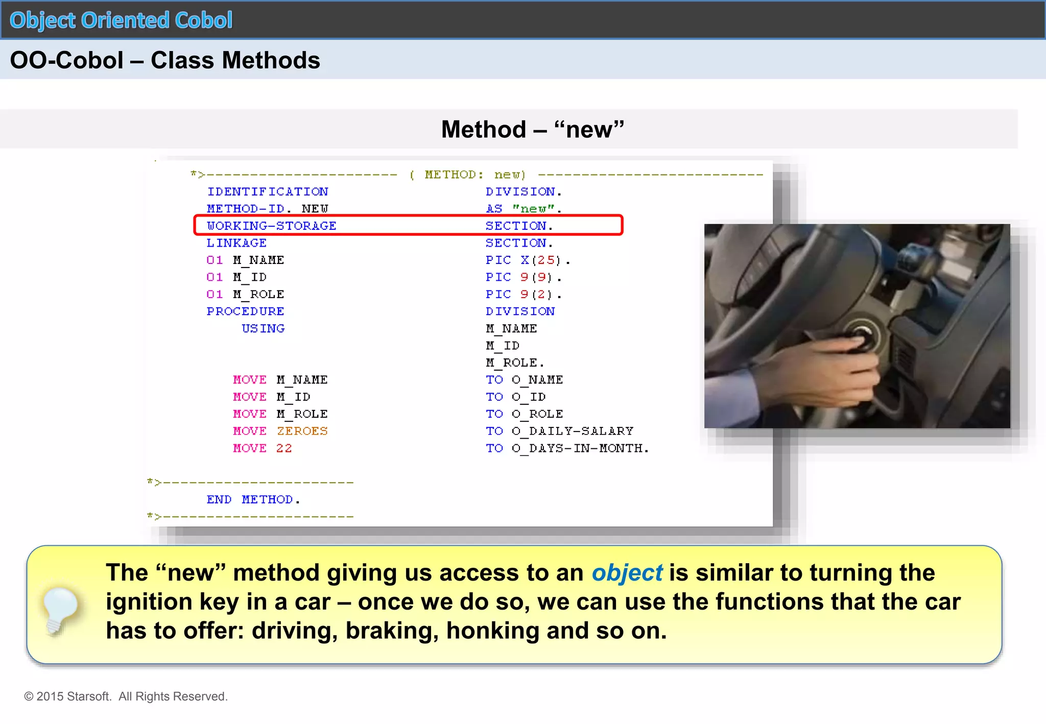 © 2015 Starsoft. All Rights Reserved.
Method – “new”
OO-Cobol – Class Methods
The “new” method giving us access to an object is similar to turning the
ignition key in a car – once we do so, we can use the functions that the car
has to offer: driving, braking, honking and so on.
 