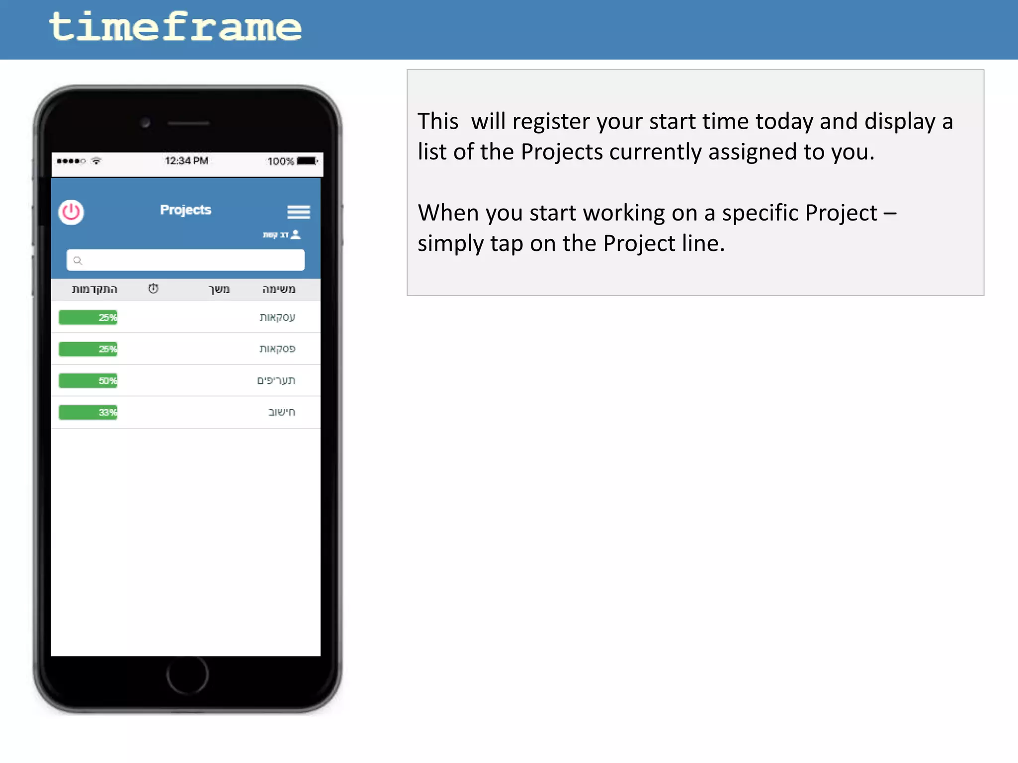 This will register your start time today and display a
list of the Projects currently assigned to you.
When you start working on a specific Project –
simply tap on the Project line.
 