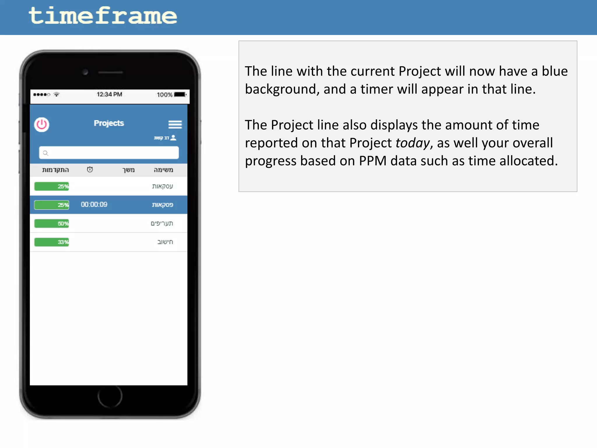 The line with the current Project will now have a blue
background, and a timer will appear in that line.
The Project line also displays the amount of time
reported on that Project today, as well your overall
progress based on PPM data such as time allocated.
 