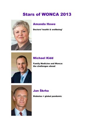 Stars of WONCA 2013

    Amanda Howe
    Doctors’ health & wellbeing’




    Michael Kidd
    Family Medicine and Wonca:
    the challenges ahead




    Jan Škrha
    Diabetes = global pandemic
 