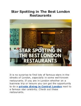 Star Spotting in The Best London
Restaurants
It is no surprise to find lots of famous stars in the
streets of London, especially in some well-known
restaurants. If you are in London whether on a
business trip or leisure you can get the opportunity
to do a ​private dining in Central London​ ​next to
a famous star celebrity. Check out these
restaurants.
 