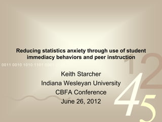 Reducing statistics anxiety through use of student


                                                1
                                                     2
         immediacy behaviors and peer instruction
0011 0010 1010 1101 0001 0100 1011

                         Keith Starcher

                       CBFA Conference
                         June 26, 2012
                                          4
                  Indiana Wesleyan University
 
