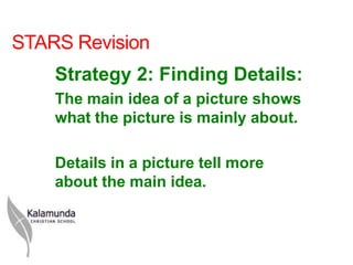 STARS Revision
    Strategy 2: Finding Details:
    The main idea of a picture shows
    what the picture is mainly about.

    Details in a picture tell more
    about the main idea.
 
