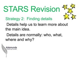 STARS Revision
Strategy 2: Finding details
 Details help us to learn more about
the main idea.
 Details are normally: who, what,
where and why?
 