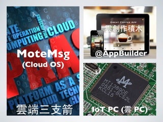 MoteMsg
(Cloud OS)
@AppBuilder
IoT PC (雲 PC)雲端三⽀支箭
雲創作積⽊木
 