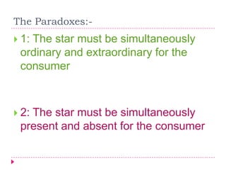 The Paradoxes:-
 1: The star must be simultaneously
ordinary and extraordinary for the
consumer
 2: The star must be simultaneously
present and absent for the consumer
 