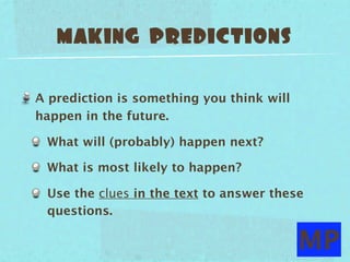 making predictions

A prediction is something you think will
happen in the future.

 What will (probably) happen next?

 What is most likely to happen?

 Use the clues in the text to answer these
 questions.

                                           MP
 
