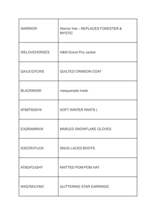 WARRIOR Warrior Hat – REPLACES FORESTER &
MYSTIC
WELOVEHORSES H&M Grand Prix Jacket
QA3JCQ7CWS QUILTED CRIMSON COAT
BLACKMASK masquerade mask
4FB8TS5SYK SOFT WINTER PANTS (
E3QRA8RNV8 MARLED SNOWFLAKE GLOVES
X3DCRVFUUX SNUG LACED BOOTS
ATBGP3JQHY KNITTED POM-POM HAT
W4Q7M3JYM3 GLITTERING STAR EARRINGS
 