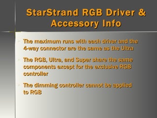 StarStrand RGB Driver & Accessory Info The maximum runs with each driver and the 4-way connector are the same as the Ultra The RGB, Ultra, and Super share the same components except for the exclusive RGB controller The dimming controller cannot be applied to RGB 