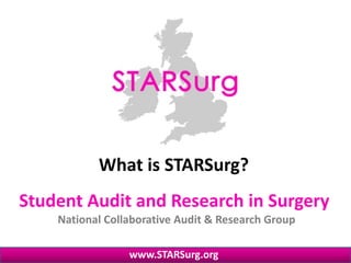 Student Audit and Research in Surgery
National Collaborative Audit & Research Group
www.STARSurg.org
What is STARSurg?
 