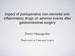 Impact of postoperative non-steroidal anti-inflammatory 
drugs on adverse events after 
gastrointestinal surgery 
Dmitri Nepogodiev 
Department of Colorectal Surgery 
 
