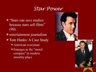 Star Power

“Stars can save studios
 because stars sell films”
 (90).
entertainment journalism
Tom Hanks: A Case Study
  American everyman
  Emerges as the “moral
   compass” in modern
   morality plays
 