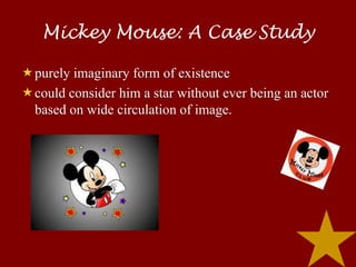 Mickey Mouse: A Case Study

purely imaginary form of existence
could consider him a star without ever being an actor
 based on wide circulation of image.
 