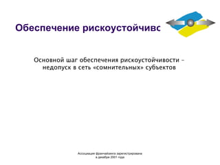 Обеспечение рискоустойчивости Основной шаг обеспечения рискоустойчивости – недопуск в сеть «сомнительных» субъектов Ассоциация  франчайзинга  зарегистрирована в декабре 2001 года 