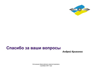Спасибо за ваши вопросы Андрей Кривонос Ассоциация  франчайзинга  зарегистрирована в декабре 2001 года 