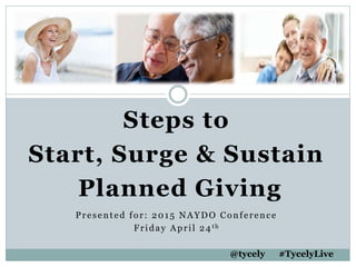Steps to
Start, Surge & Sustain
Planned Giving
Presented for: 2015 NAYDO Conference
Friday April 24 th
@tycely #TycelyLive
 