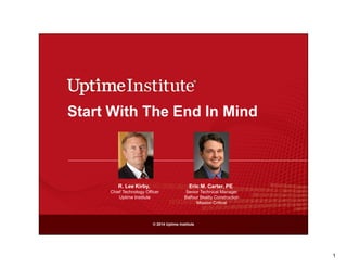 Start With The End In Mind

R. Lee Kirby,

Eric M. Carter, PE

Chief Technology Officer
Uptime Institute

Senior Technical Manager
Balfour Beatty Construction
Mission Critical

© 2014 Uptime Institute

1

 