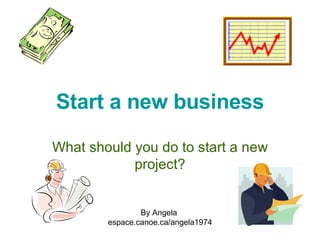 Start a new business What should you do to start a new project? By Angela  espace.canoe.ca/angela1974 