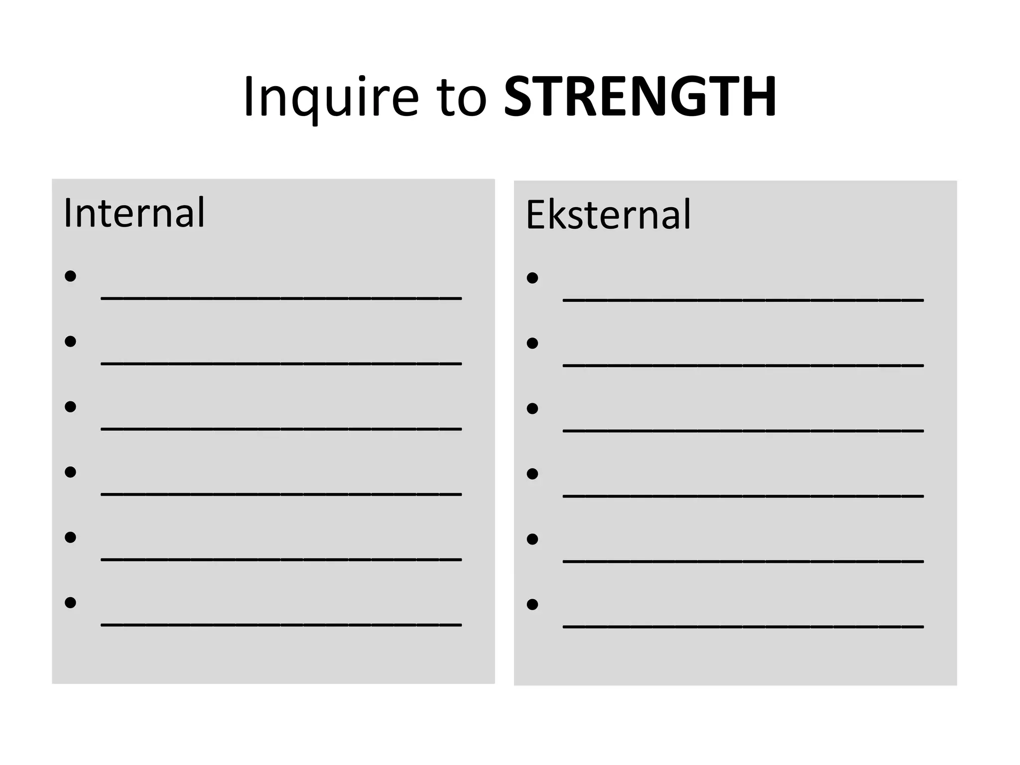 Inquire to STRENGTH
Internal
• ________________
• ________________
• ________________
• ________________
• ________________
• ________________
Eksternal
• ________________
• ________________
• ________________
• ________________
• ________________
• ________________