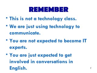 REMEMBER This is not a technology class. We are just using technology to communicate. You are not expected to become IT experts. You are just expected to get involved in conversations in English.