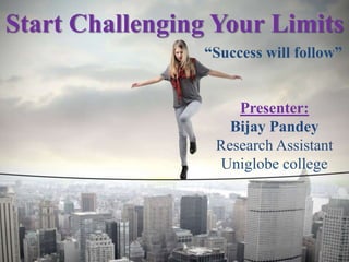 Start Challenging Your Limits
“Success will follow”
Presenter:
Bijay Pandey
Research Assistant
Uniglobe college
 